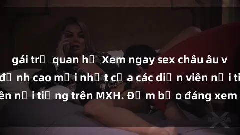 gái trẻ quan hệ Xem ngay sex châu âu vietsub, không che đỉnh cao mới nhất của các diễn viên nổi tiếng trên MXH. Đảm bảo đáng xem và hấp dẫn.
