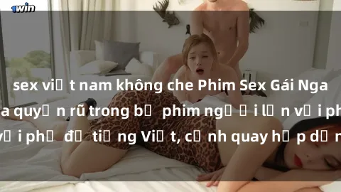 sex việt nam không che Phim Sex Gái Nga Vietsub - Cô gái Nga quyến rũ trong bộ phim người lớn với phụ đề tiếng Việt, cảnh quay hấp dẫn và đầy kích thích.