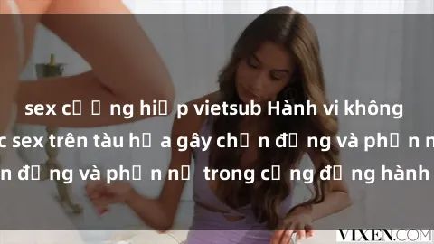 sex cưỡng hiếp vietsub Hành vi không đúng đắn: Vụ việc sex trên tàu hỏa gây chấn động và phẫn nộ trong cộng đồng hành khách
