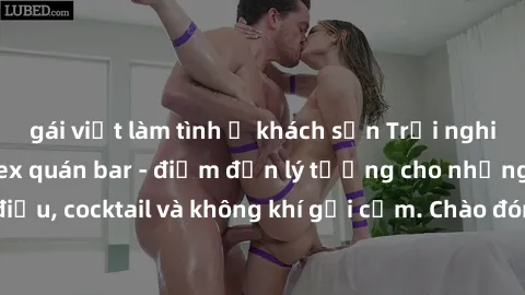 gái việt làm tình ở khách sạn Trải nghiệm kích thích tại sex quán bar - điểm đến lý tưởng cho những ai đam mê vũ điệu, cocktail và không khí gợi cảm. Chào đón khách hàng yêu thích nghệ thuật và sự khá