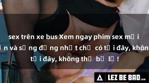 sex trên xe bus Xem ngay phim sex mới nhất hấp dẫn và sống động nhất chỉ có tại đây, không thể bỏ lỡ!