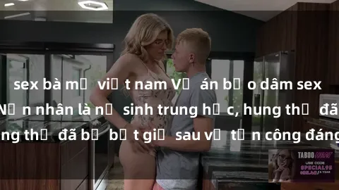 sex bà mẹ việt nam Vụ án bạo dâm sex gây chấn động: Nạn nhân là nữ sinh trung học, hung thủ đã bị bắt giữ sau vụ tấn công đáng kinh hoàng