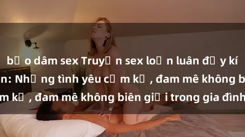 bạo dâm sex Truyện sex loạn luân đầy kích thích và lôi cuốn: Những tình yêu cấm kỵ, đam mê không biên giới trong gia đình