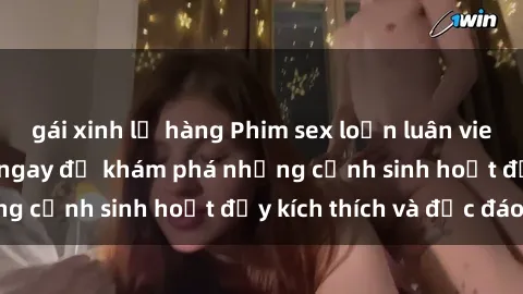 gái xinh lộ hàng Phim sex loạn luân vietsub hot nhất  Xem ngay để khám phá những cảnh sinh hoạt đầy kích thích và độc đáo!