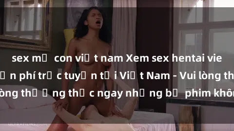sex mẹ con việt nam Xem sex hentai vietsub không che miễn phí trực tuyến tại Việt Nam - Vui lòng thưởng thức ngay những bộ phim không che hot nhất!