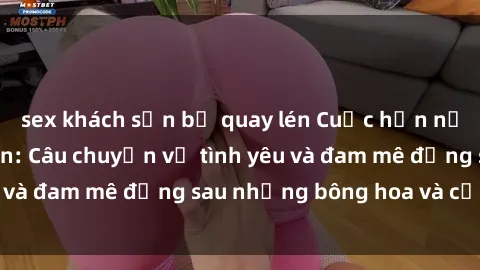 sex khách sạn bị quay lén Cuộc hẹn nồng nàn ở công viên: Câu chuyện về tình yêu và đam mê đằng sau những bông hoa và cỏ xanh