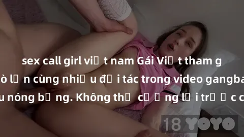 sex call girl việt nam Gái Việt tham gia vào buổi hẹn hò lớn cùng nhiều đối tác trong video gangbang siêu nóng bỏng. Không thể cưỡng lại trước cảnh tượng nóng bỏng này!