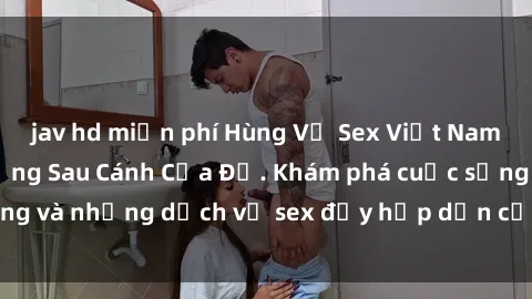 jav hd miễn phí Hùng Vỹ Sex Việt Nam: Những Bí Mật Đằng Sau Cánh Cửa Đỏ. Khám phá cuộc sống và những dịch vụ sex đầy hấp dẫn của người Việt Nam.