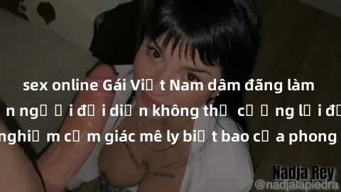 sex online Gái Việt Nam dâm đãng làm tình say đắm, khiến người đối diện không thể cưỡng lại được. Hãy trải nghiệm cảm giác mê ly biết bao của phong cách yêu đương đậm chất dân tộc!