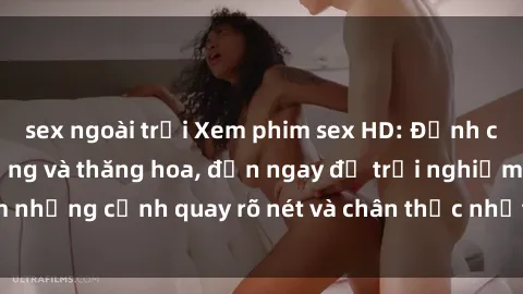 sex ngoài trời Xem phim sex HD: Đỉnh cao của sự sung sướng và thăng hoa, đến ngay để trải nghiệm những cảnh quay rõ nét và chân thực nhất. Hãy cùng khám phá!