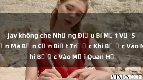 jav không che Những Điều Bí Mật Về Sex Người Lớn Mà Bạn Cần Biết Trước Khi Bước Vào Mối Quan Hệ