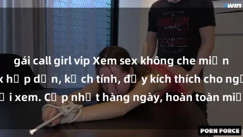 gái call girl vip Xem sex không che miễn phí - Những clip sex hấp dẫn, kịch tính, đầy kích thích cho người xem. Cập nhật hàng ngày, hoàn toàn miễn phí, độ phân giải cao.