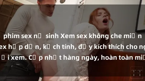 phim sex nữ sinh Xem sex không che miễn phí - Những clip sex hấp dẫn, kịch tính, đầy kích thích cho người xem. Cập nhật hàng ngày, hoàn toàn miễn phí, độ phân giải cao.