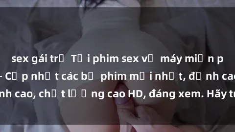sex gái trẻ Tải phim sex về máy miễn phí và nhanh chóng - Cập nhật các bộ phim mới nhất, đỉnh cao, chất lượng cao HD, đáng xem. Hãy trải nghiệm ngay!