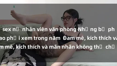 sex nữ nhân viên văn phòng Những bộ phim sex jav đỉnh cao phải xem trong năm  Đam mê, kích thích và mãn nhãn không thể chối từ!