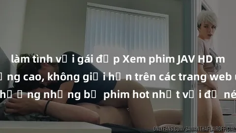 làm tình với gái đẹp Xem phim JAV HD miễn phí chất lượng cao, không giới hạn trên các trang web uy tín. Yên tâm tận hưởng những bộ phim hot nhất với độ nét sắc sảo, đẹp mắt ngay tại nhà. Hãy trải nghi