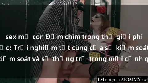 sex mẹ con Đắm chìm trong thế giới phim sex nô lệ tình dục: Trải nghiệm tột cùng của sự kiểm soát và sự thống trị trong mỗi cảnh quay mãnh liệt