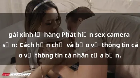 gái xinh lộ hàng Phát hiện sex camera ẩn trong khách sạn: Cách hạn chế và bảo vệ thông tin cá nhân của bạn.