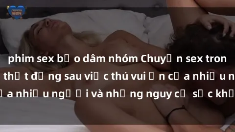 phim sex bạo dâm nhóm Chuyện sex trong nhà vệ sinh: Sự thật đằng sau việc thú vui ẩn của nhiều người và những nguy cơ sức khỏe cần lưu ý