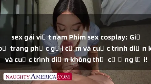 sex gái việt nam Phim sex cosplay: Giấc mơ  cùng những bộ trang phục gợi cảm và cuộc trình diễn không thể cưỡng lại!
