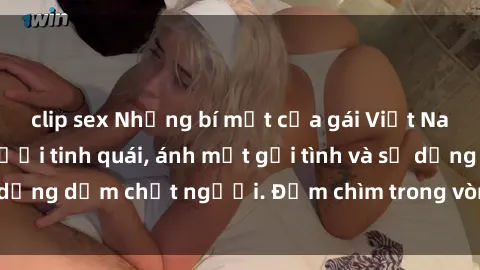clip sex Những bí mật của gái Việt Nam dâm đãng: Nụ cười tinh quái, ánh mắt gợi tình và sự dụng dẫm chết người. Đắm chìm trong vòng xoay đam mê!