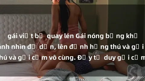 gái việt bị quay lén Gái nóng bỏng khỏa thân khiến mọi ánh nhìn đổ dồn, lên đỉnh hứng thú và gợi cảm vô cùng. Đầy tư duy gợi cảm và quyến rũ.