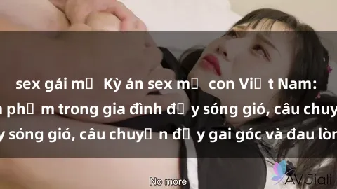 sex gái mỹ Kỳ án sex mẹ con Việt Nam: Sự sở hữu và xâm phạm trong gia đình đầy sóng gió, câu chuyện đầy gai góc và đau lòng.