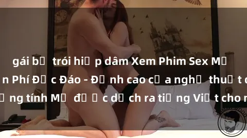 gái bị trói hiếp dâm Xem Phim Sex Mỹ Vietsub Online Miễn Phí Độc Đáo - Đỉnh cao của nghệ thuật đồng tính Mỹ được dịch ra tiếng Việt cho người xem hiểu rõ hơn.