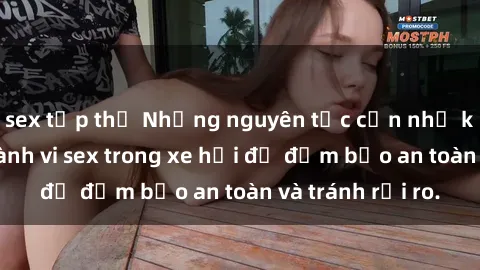 sex tập thể Những nguyên tắc cần nhớ khi thực hiện hành vi sex trong xe hơi để đảm bảo an toàn và tránh rủi ro.