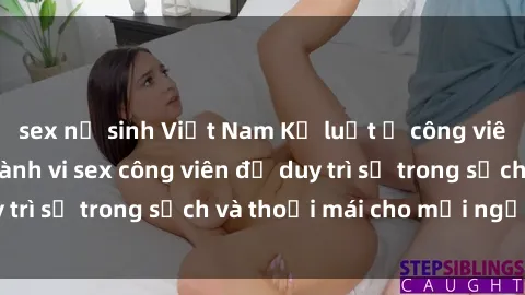 sex nữ sinh Việt Nam Kỷ luật ở công viên: Chấn chỉnh hành vi sex công viên để duy trì sự trong sạch và thoải mái cho mọi người.