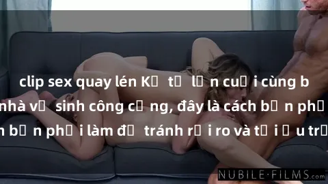 clip sex quay lén Kể từ lần cuối cùng bạn thực hành sex nhà vệ sinh công cộng, đây là cách bạn phải làm để tránh rủi ro và tối ưu trải nghiệm.
