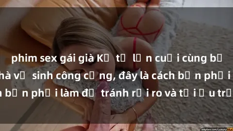 phim sex gái già Kể từ lần cuối cùng bạn thực hành sex nhà vệ sinh công cộng, đây là cách bạn phải làm để tránh rủi ro và tối ưu trải nghiệm.