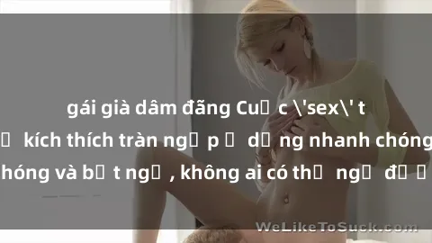 gái già dâm đãng Cuộc 'sex' trong thang máy: Khi sự kích thích tràn ngập ở dạng nhanh chóng và bất ngờ, không ai có thể ngờ được điều gì sẽ xảy ra!