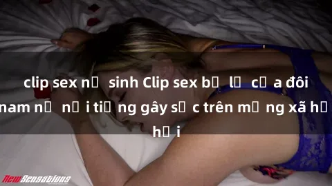 clip sex nữ sinh Clip sex bị lộ của đôi nam nữ nổi tiếng gây sốc trên mạng xã hội