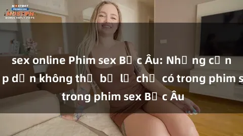 sex online Phim sex Bắc Âu: Những cảnh nóng hấp dẫn không thể bỏ lỡ chỉ có trong phim sex Bắc Âu