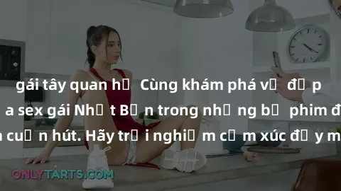 gái tây quan hệ Cùng khám phá vẻ đẹp và sức gợi cảm của sex gái Nhật Bản trong những bộ phim đầy nghệ thuật và cuốn hút. Hãy trải nghiệm cảm xúc đầy mới mẻ và sống động từ những cảnh quay tinh tế và q