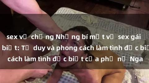 sex vợ chồng Những bí mật về sex gái Nga mà bạn chưa biết: Tư duy và phong cách làm tình đặc biệt của phụ nữ Nga