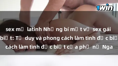 sex mỹ latinh Những bí mật về sex gái Nga mà bạn chưa biết: Tư duy và phong cách làm tình đặc biệt của phụ nữ Nga