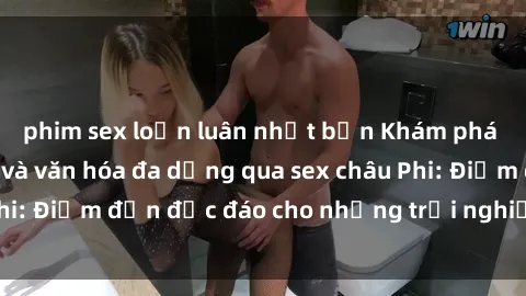 phim sex loạn luân nhật bản Khám phá vẻ đẹp tự nhiên và văn hóa đa dạng qua sex châu Phi: Điểm đến độc đáo cho những trải nghiệm khó quên