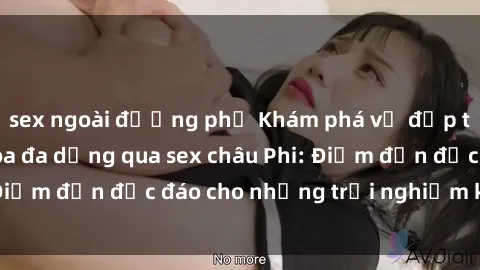 sex ngoài đường phố Khám phá vẻ đẹp tự nhiên và văn hóa đa dạng qua sex châu Phi: Điểm đến độc đáo cho những trải nghiệm khó quên