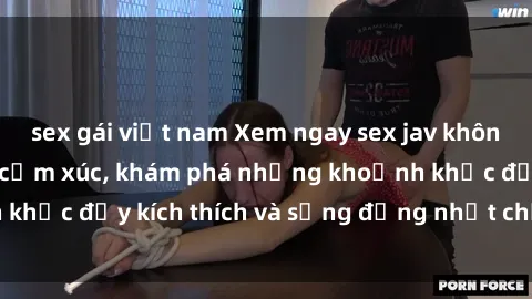 sex gái việt nam Xem ngay sex jav không che để thỏa mãn cảm xúc, khám phá những khoảnh khắc đầy kích thích và sống động nhất chỉ trong click!