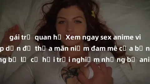 gái trẻ quan hệ Xem ngay sex anime vietsub cực hot và hấp dẫn để thỏa mãn niềm đam mê của bạn! Đừng bỏ lỡ cơ hội trải nghiệm những bộ anime đỉnh cao chỉ có tại đây!