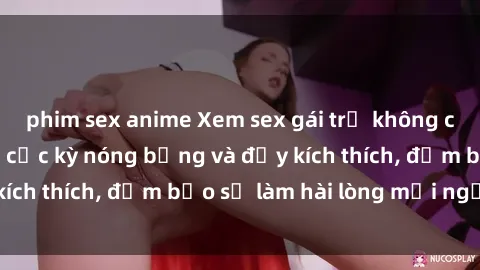 phim sex anime Xem sex gái trẻ không che hấp dẫn nhất, cực kỳ nóng bỏng và đầy kích thích, đảm bảo sẽ làm hài lòng mọi người!