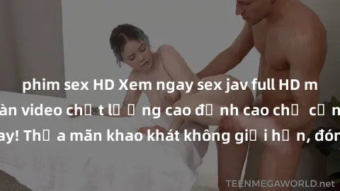phim sex HD Xem ngay sex jav full HD miễn phí - Hàng ngàn video chất lượng cao đỉnh cao chỉ cần click vào ngay! Thỏa mãn khao khát không giới hạn, đón chờ những trải nghiệm mới lạ!