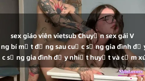 sex giáo viên vietsub Chuyện sex gái Việt có chồng: Những bí mật đằng sau cuộc sống gia đình đầy nhiệt huyết và cảm xúc