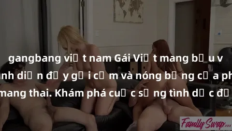 gangbang việt nam Gái Việt mang bầu và làm tình: Màn trình diễn đầy gợi cảm và nóng bỏng của phụ nữ mang thai. Khám phá cuộc sống tình dục đầy hấp dẫn và mới lạ của họ!