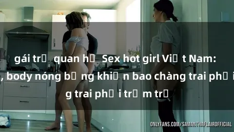 gái trẻ quan hệ Sex hot girl Việt Nam: Mặt xinh, body nóng bỏng khiến bao chàng trai phải trầm trồ