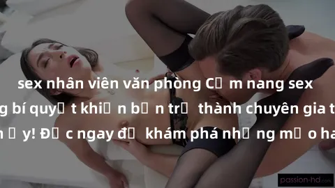 sex nhân viên văn phòng Cẩm nang sex không che: Những bí quyết khiến bạn trở thành chuyên gia trong chuyện ấy! Đọc ngay để khám phá những mẹo hay và bí quyết tình dục không che.