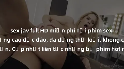 sex jav full HD miễn phí Tải phim sex miễn phí chất lượng cao độc đáo, đa dạng thể loại, không cần đăng ký tài khoản. Cập nhật liên tục những bộ phim hot nhất trên thị trường. Sự lựa chọn hàng đầu cho