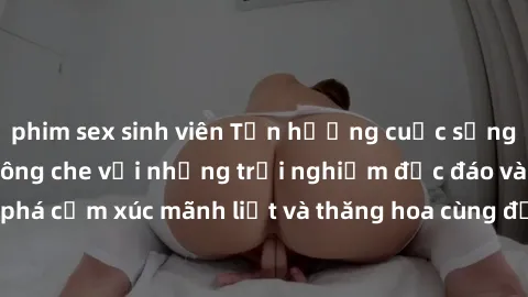 phim sex sinh viên Tận hưởng cuộc sống tình dục online không che với những trải nghiệm độc đáo và mới lạ. Khám phá cảm xúc mãnh liệt và thăng hoa cùng đối tác tại các trang web chuyên nghiệp.